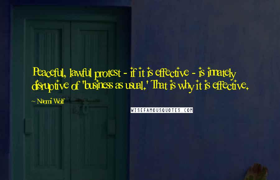 Naomi Wolf Quotes: Peaceful, lawful protest - if it is effective - is innately disruptive of 'business as usual.' That is why it is effective.