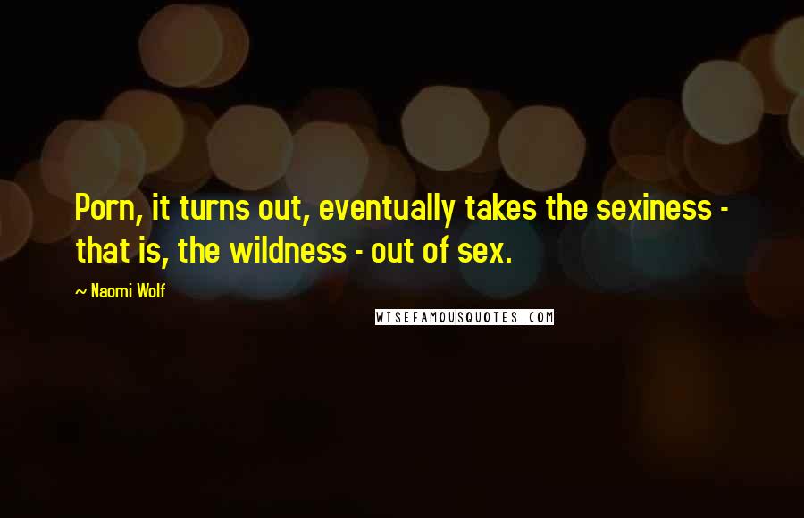 Naomi Wolf Quotes: Porn, it turns out, eventually takes the sexiness - that is, the wildness - out of sex.