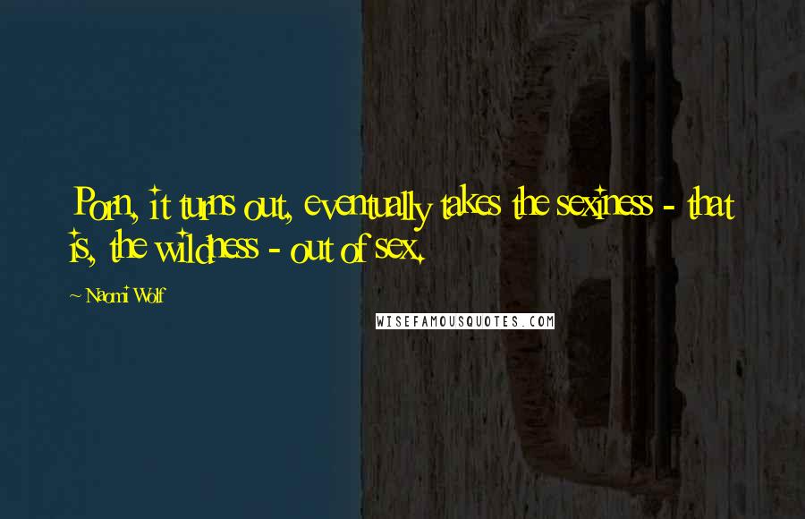 Naomi Wolf Quotes: Porn, it turns out, eventually takes the sexiness - that is, the wildness - out of sex.