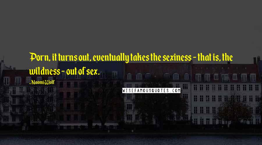 Naomi Wolf Quotes: Porn, it turns out, eventually takes the sexiness - that is, the wildness - out of sex.