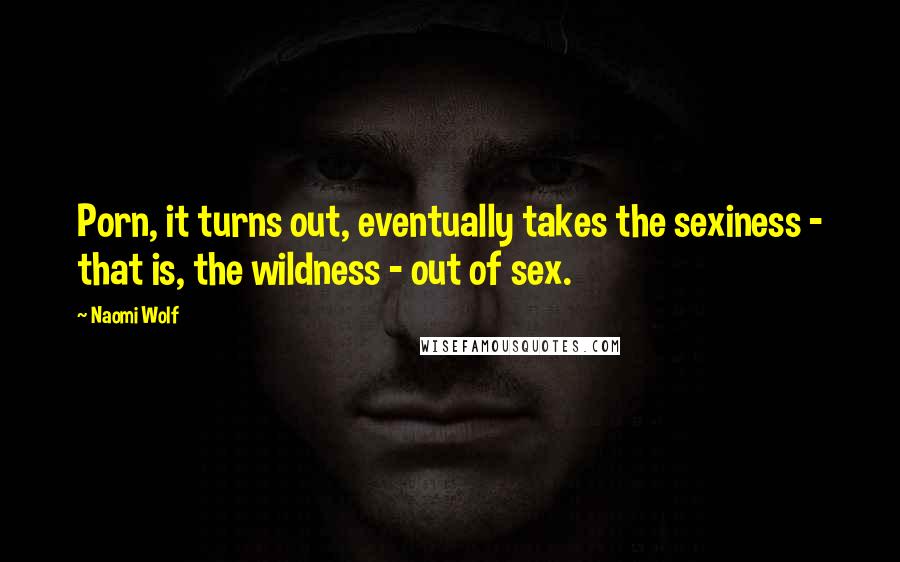 Naomi Wolf Quotes: Porn, it turns out, eventually takes the sexiness - that is, the wildness - out of sex.