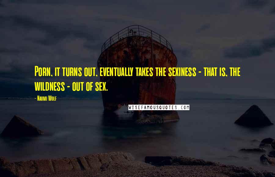 Naomi Wolf Quotes: Porn, it turns out, eventually takes the sexiness - that is, the wildness - out of sex.