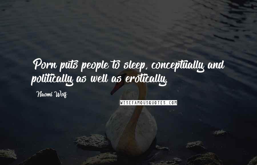 Naomi Wolf Quotes: Porn puts people to sleep, conceptually and politically as well as erotically.