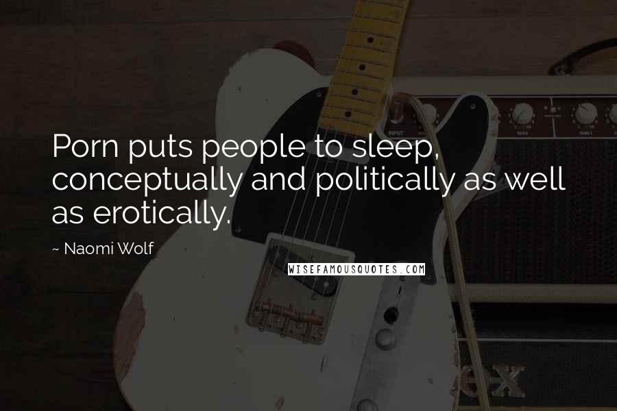 Naomi Wolf Quotes: Porn puts people to sleep, conceptually and politically as well as erotically.