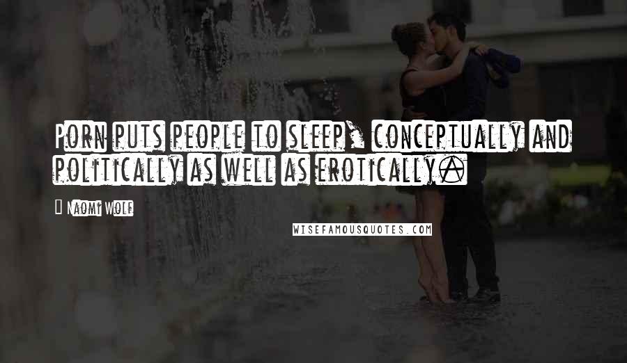 Naomi Wolf Quotes: Porn puts people to sleep, conceptually and politically as well as erotically.