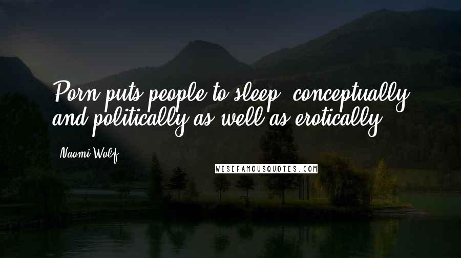 Naomi Wolf Quotes: Porn puts people to sleep, conceptually and politically as well as erotically.