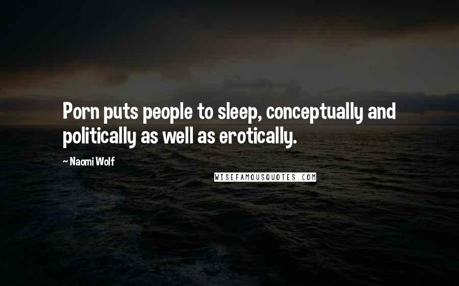 Naomi Wolf Quotes: Porn puts people to sleep, conceptually and politically as well as erotically.