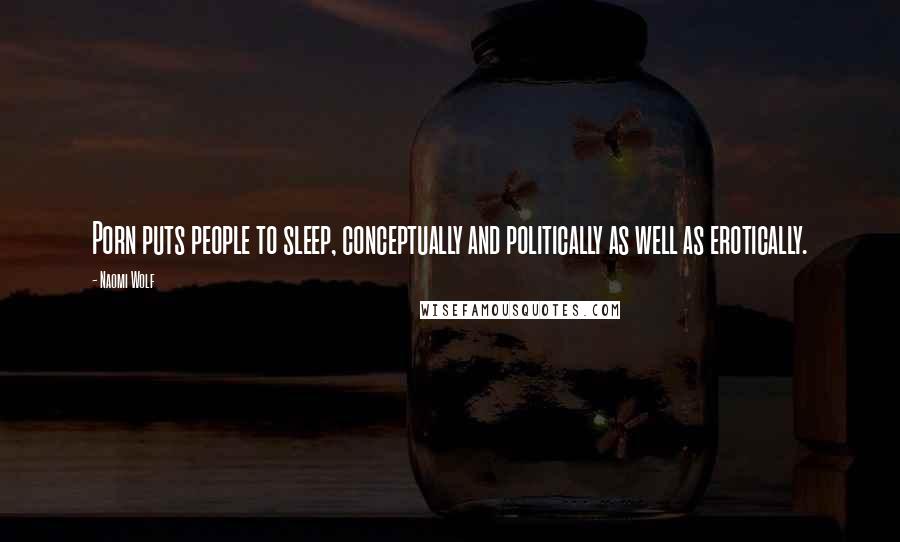 Naomi Wolf Quotes: Porn puts people to sleep, conceptually and politically as well as erotically.