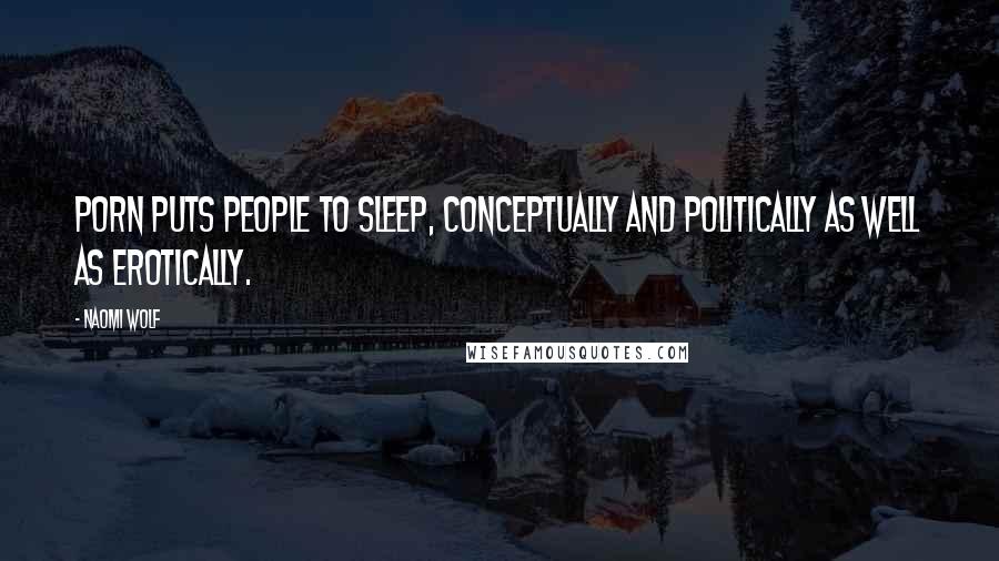 Naomi Wolf Quotes: Porn puts people to sleep, conceptually and politically as well as erotically.