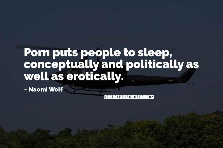 Naomi Wolf Quotes: Porn puts people to sleep, conceptually and politically as well as erotically.