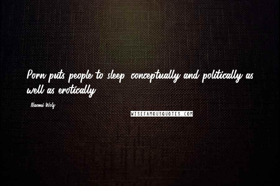 Naomi Wolf Quotes: Porn puts people to sleep, conceptually and politically as well as erotically.
