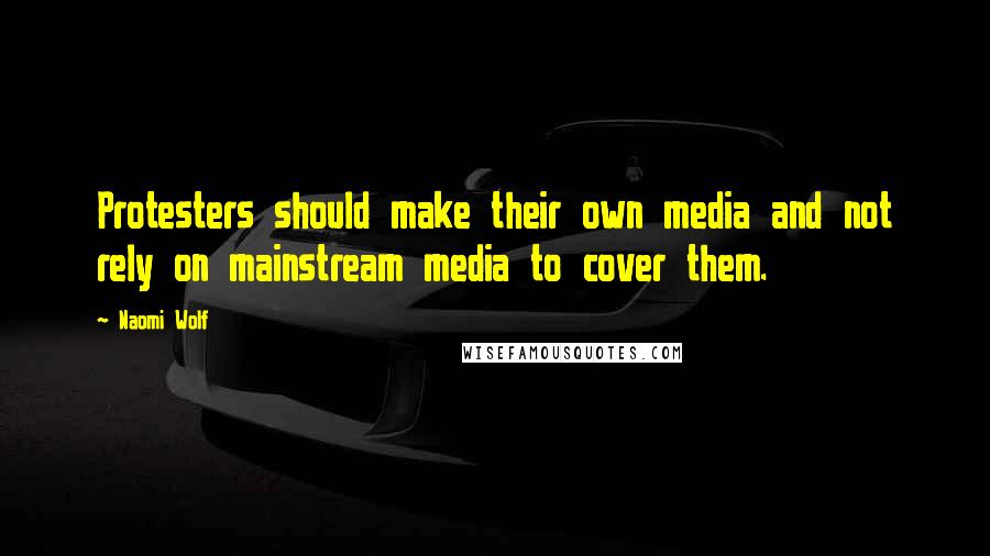 Naomi Wolf Quotes: Protesters should make their own media and not rely on mainstream media to cover them.