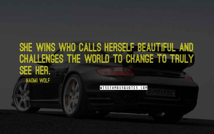 Naomi Wolf Quotes: She wins who calls herself beautiful and challenges the world to change to truly see her.