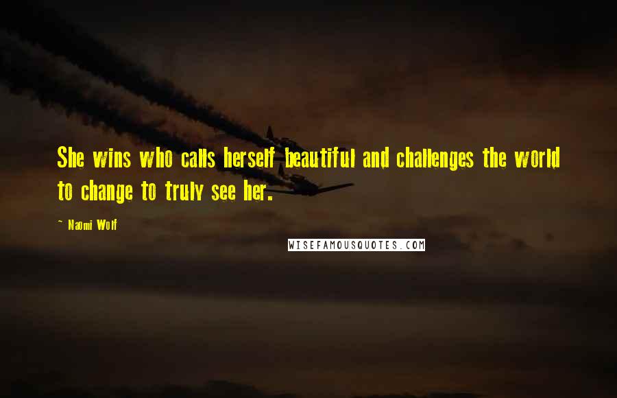 Naomi Wolf Quotes: She wins who calls herself beautiful and challenges the world to change to truly see her.