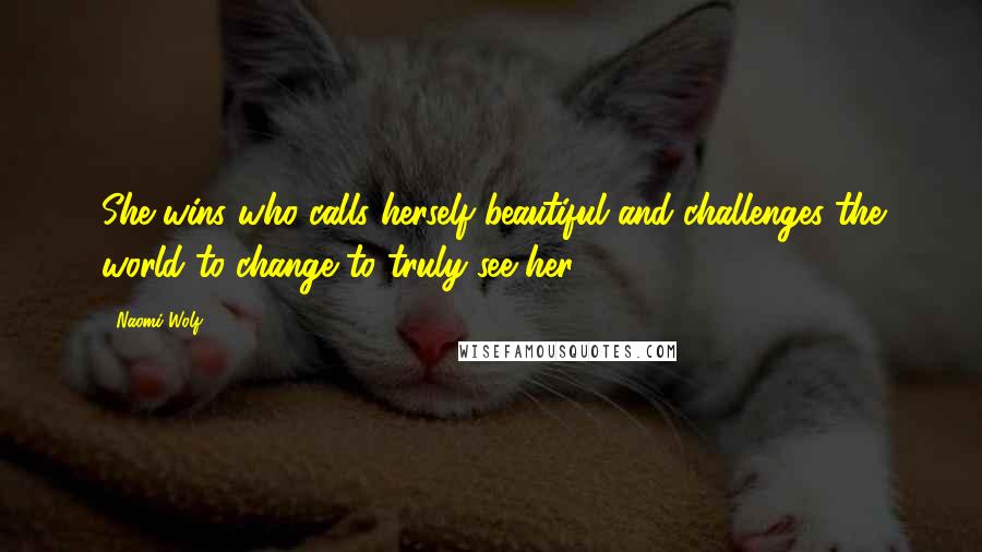 Naomi Wolf Quotes: She wins who calls herself beautiful and challenges the world to change to truly see her.