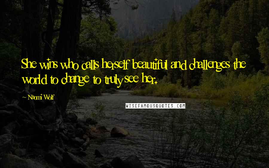 Naomi Wolf Quotes: She wins who calls herself beautiful and challenges the world to change to truly see her.