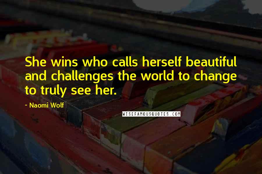 Naomi Wolf Quotes: She wins who calls herself beautiful and challenges the world to change to truly see her.