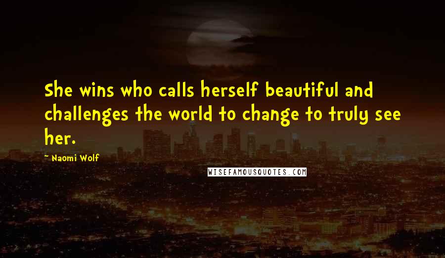 Naomi Wolf Quotes: She wins who calls herself beautiful and challenges the world to change to truly see her.