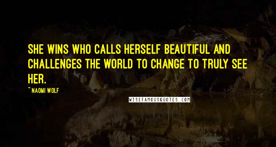 Naomi Wolf Quotes: She wins who calls herself beautiful and challenges the world to change to truly see her.