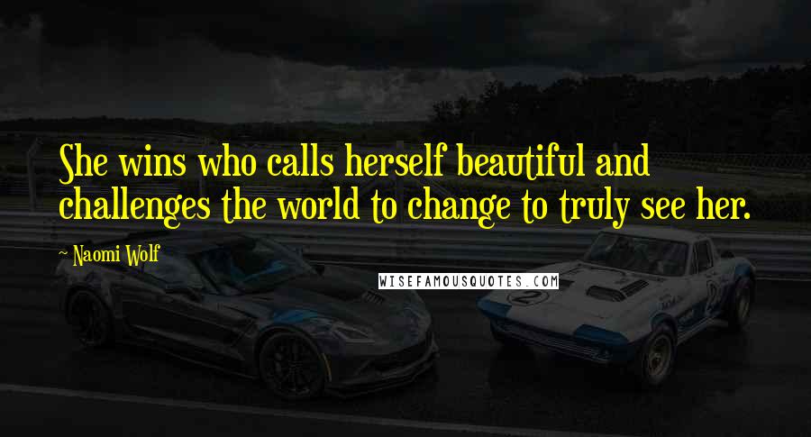 Naomi Wolf Quotes: She wins who calls herself beautiful and challenges the world to change to truly see her.