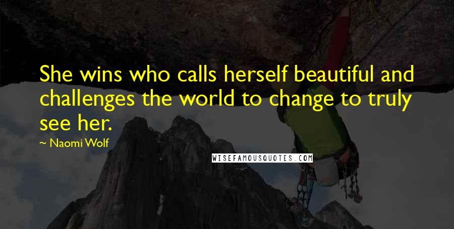 Naomi Wolf Quotes: She wins who calls herself beautiful and challenges the world to change to truly see her.