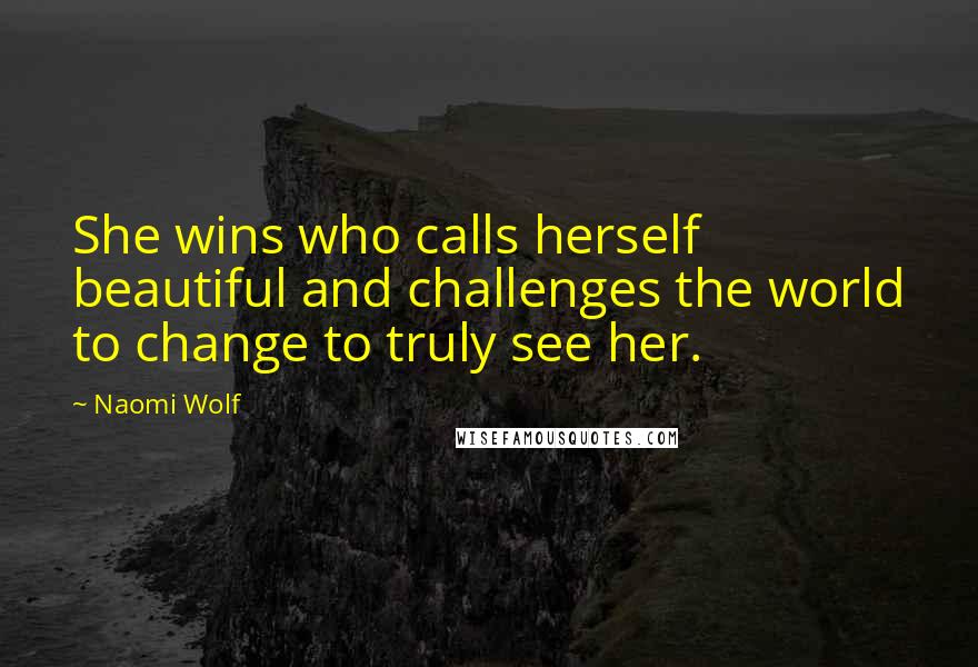 Naomi Wolf Quotes: She wins who calls herself beautiful and challenges the world to change to truly see her.