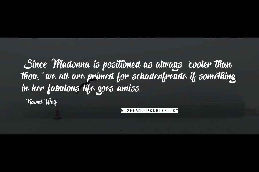 Naomi Wolf Quotes: Since Madonna is positioned as always 'cooler than thou,' we all are primed for schadenfreude if something in her fabulous life goes amiss.