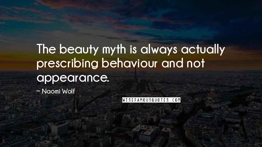 Naomi Wolf Quotes: The beauty myth is always actually prescribing behaviour and not appearance.