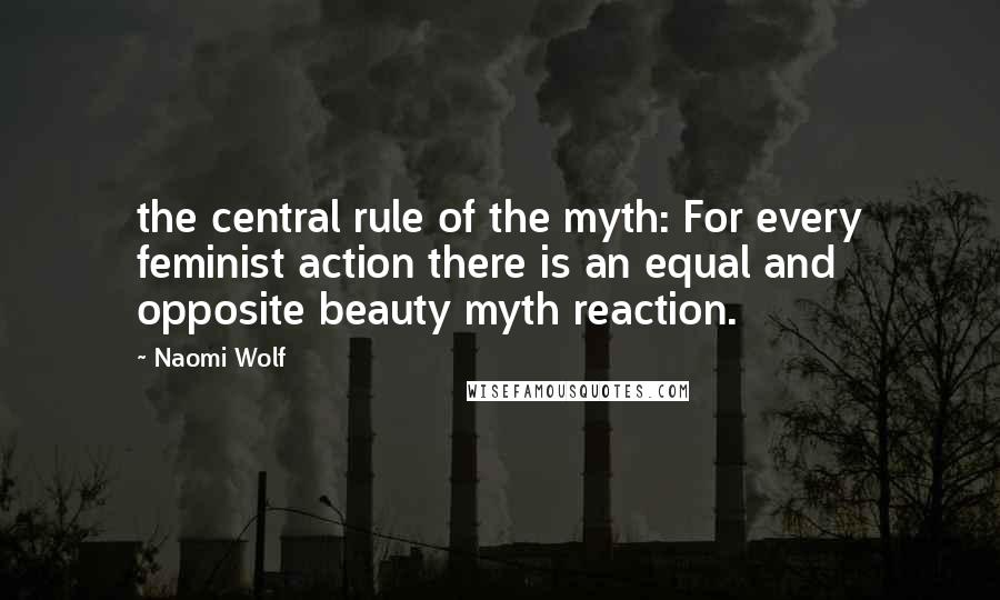 Naomi Wolf Quotes: the central rule of the myth: For every feminist action there is an equal and opposite beauty myth reaction.