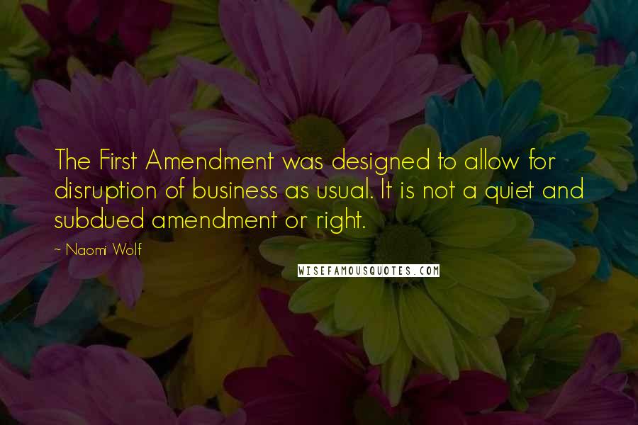 Naomi Wolf Quotes: The First Amendment was designed to allow for disruption of business as usual. It is not a quiet and subdued amendment or right.