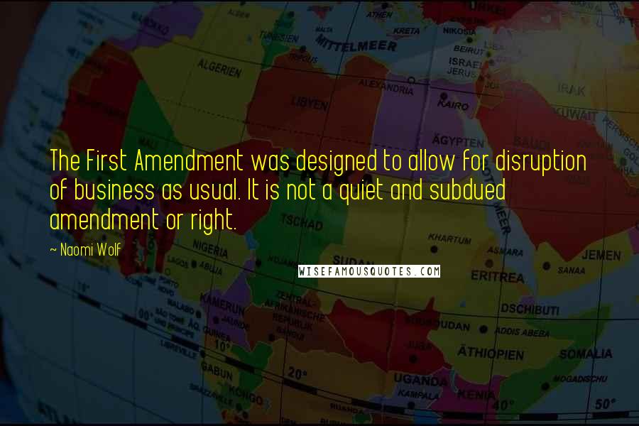 Naomi Wolf Quotes: The First Amendment was designed to allow for disruption of business as usual. It is not a quiet and subdued amendment or right.