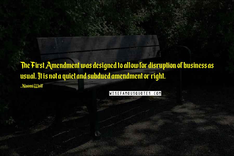 Naomi Wolf Quotes: The First Amendment was designed to allow for disruption of business as usual. It is not a quiet and subdued amendment or right.