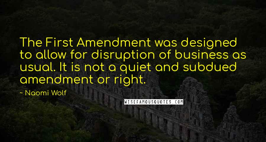 Naomi Wolf Quotes: The First Amendment was designed to allow for disruption of business as usual. It is not a quiet and subdued amendment or right.