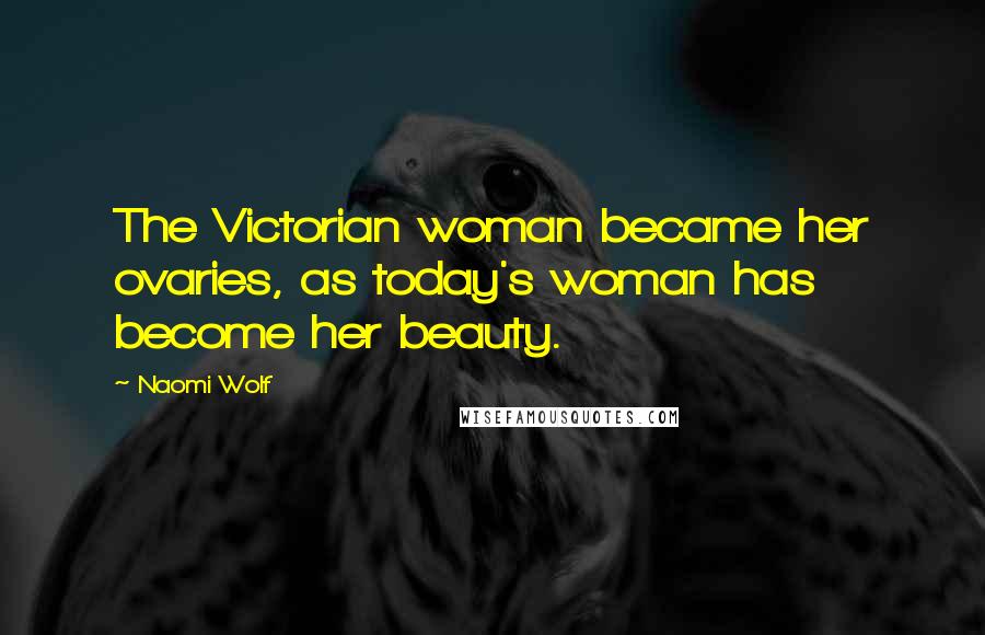 Naomi Wolf Quotes: The Victorian woman became her ovaries, as today's woman has become her beauty.