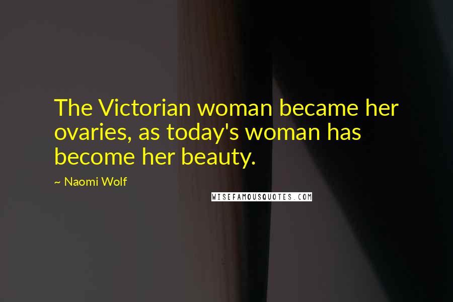 Naomi Wolf Quotes: The Victorian woman became her ovaries, as today's woman has become her beauty.