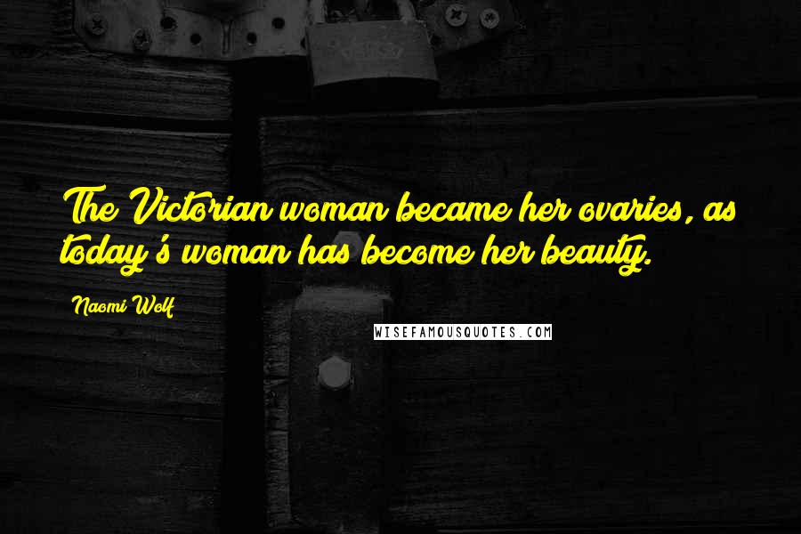 Naomi Wolf Quotes: The Victorian woman became her ovaries, as today's woman has become her beauty.