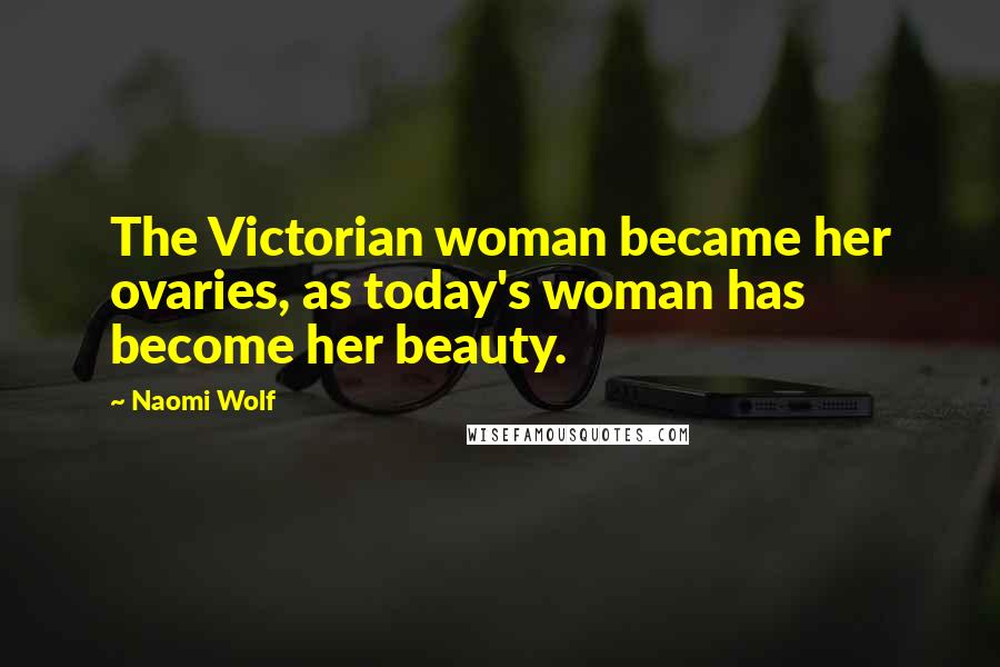 Naomi Wolf Quotes: The Victorian woman became her ovaries, as today's woman has become her beauty.