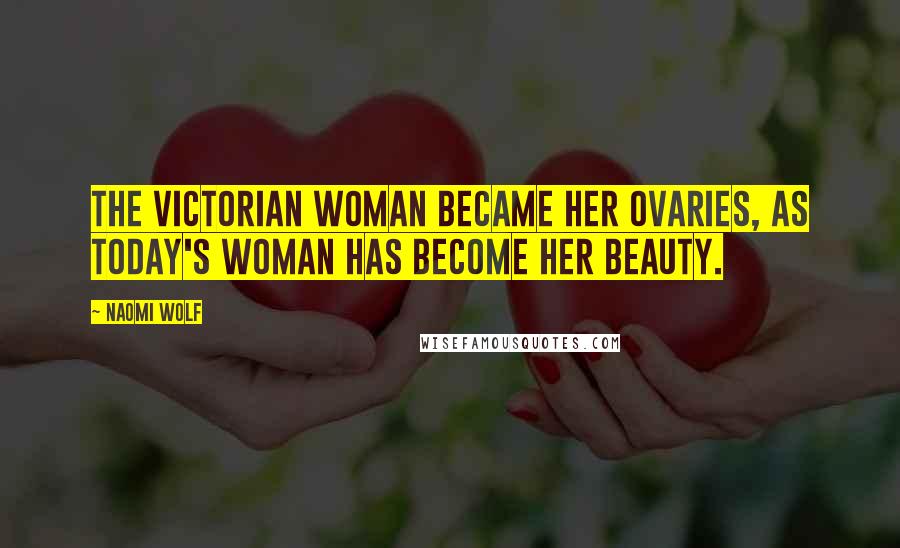 Naomi Wolf Quotes: The Victorian woman became her ovaries, as today's woman has become her beauty.