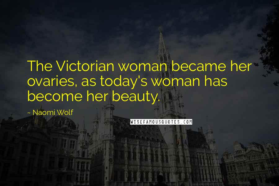 Naomi Wolf Quotes: The Victorian woman became her ovaries, as today's woman has become her beauty.