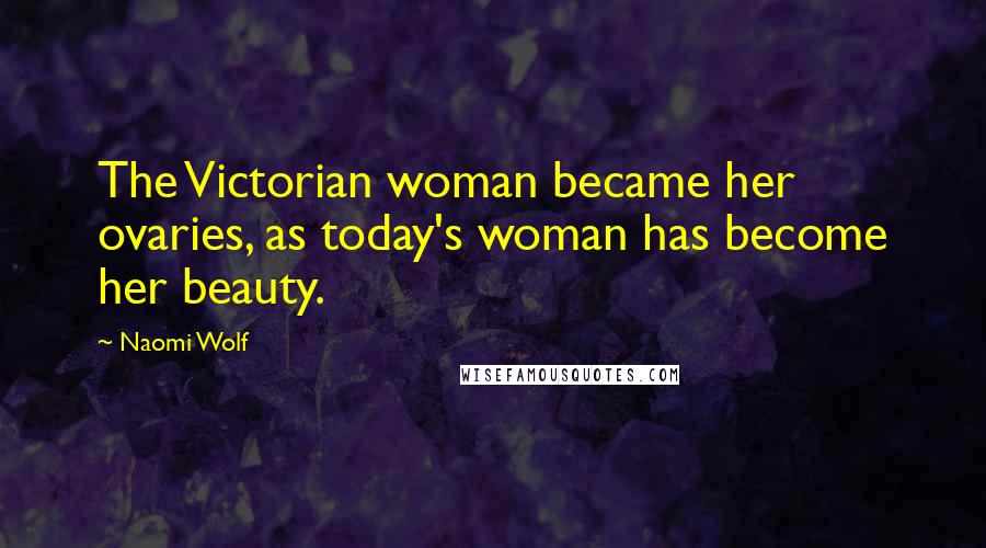 Naomi Wolf Quotes: The Victorian woman became her ovaries, as today's woman has become her beauty.