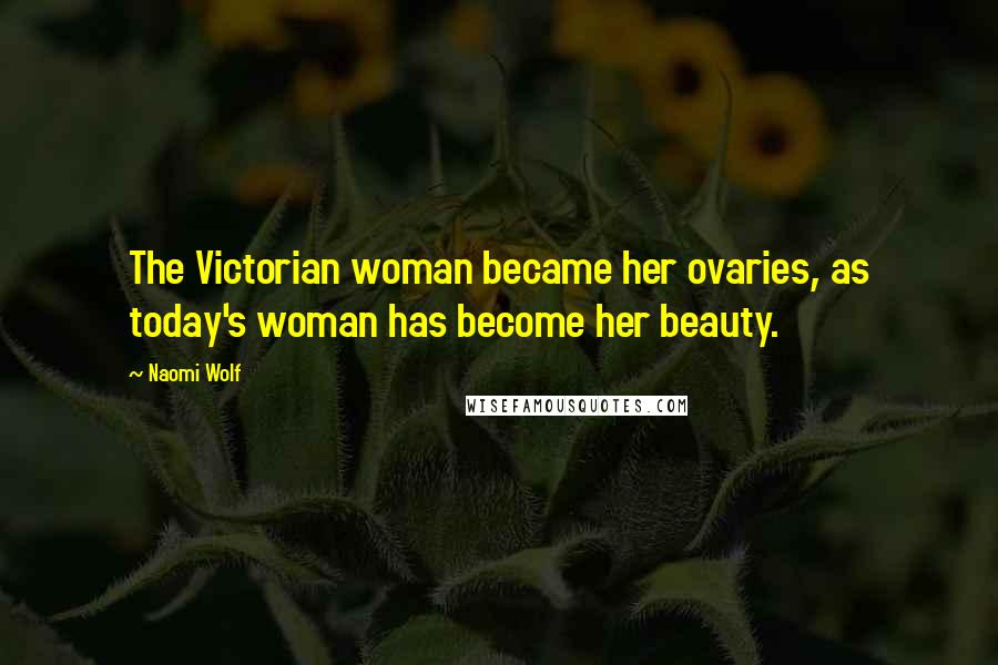 Naomi Wolf Quotes: The Victorian woman became her ovaries, as today's woman has become her beauty.