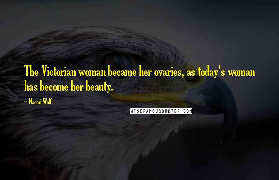 Naomi Wolf Quotes: The Victorian woman became her ovaries, as today's woman has become her beauty.