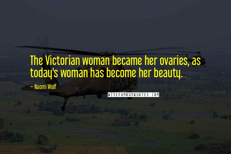 Naomi Wolf Quotes: The Victorian woman became her ovaries, as today's woman has become her beauty.