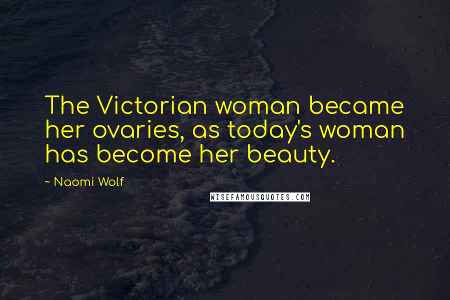 Naomi Wolf Quotes: The Victorian woman became her ovaries, as today's woman has become her beauty.