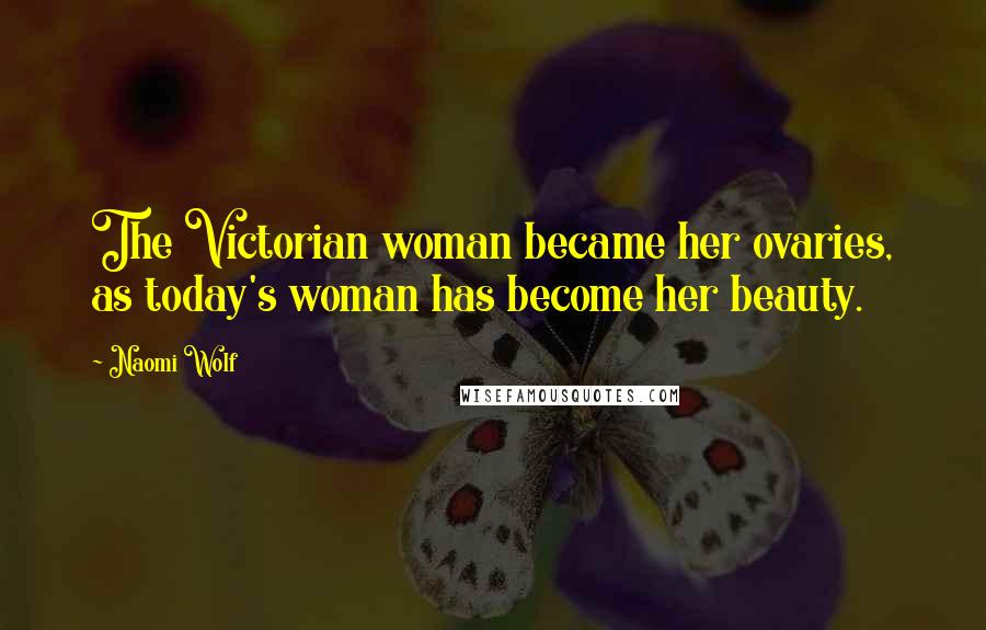 Naomi Wolf Quotes: The Victorian woman became her ovaries, as today's woman has become her beauty.