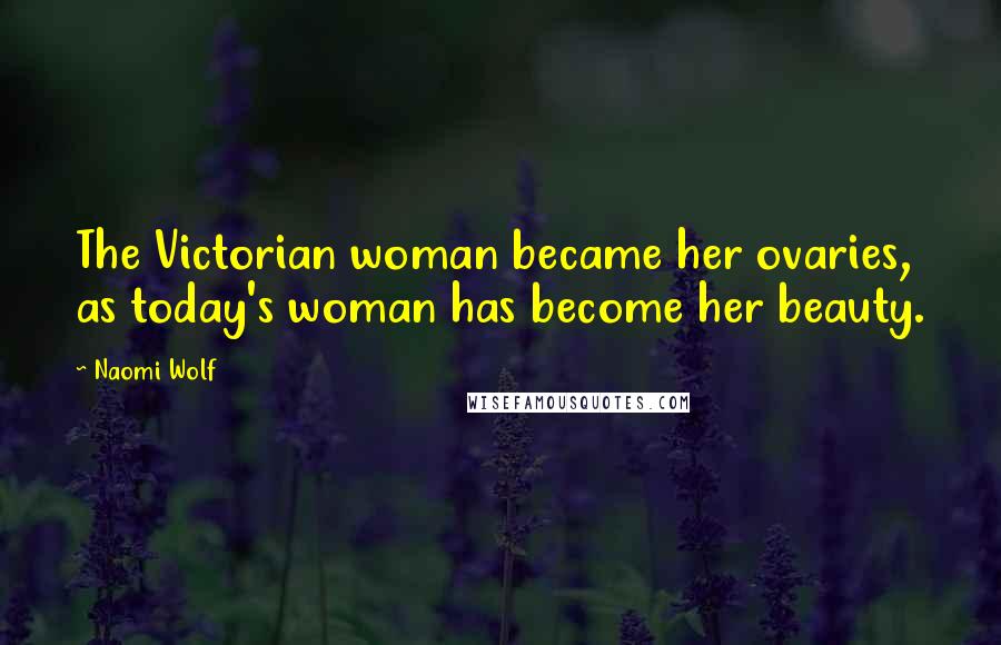 Naomi Wolf Quotes: The Victorian woman became her ovaries, as today's woman has become her beauty.