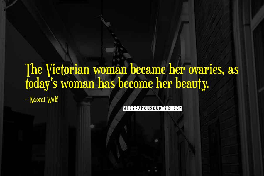 Naomi Wolf Quotes: The Victorian woman became her ovaries, as today's woman has become her beauty.