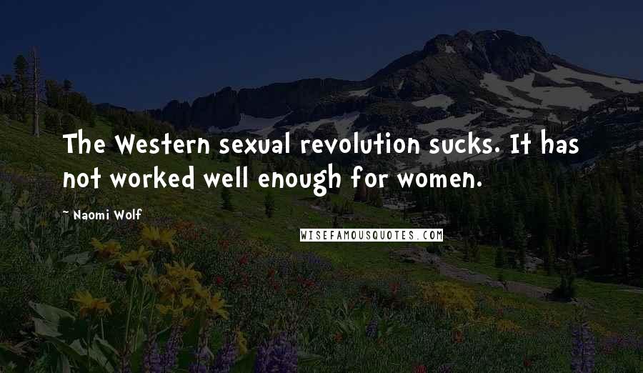 Naomi Wolf Quotes: The Western sexual revolution sucks. It has not worked well enough for women.