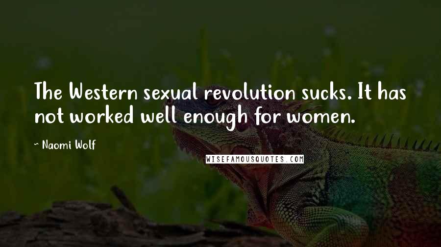 Naomi Wolf Quotes: The Western sexual revolution sucks. It has not worked well enough for women.