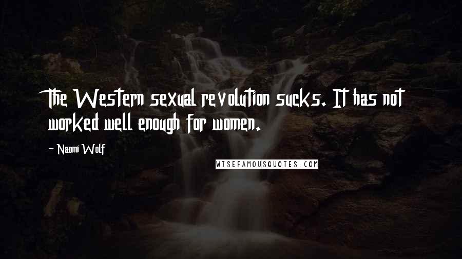 Naomi Wolf Quotes: The Western sexual revolution sucks. It has not worked well enough for women.